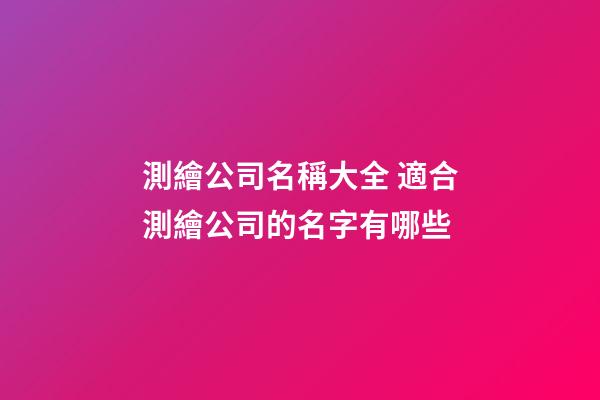 測繪公司名稱大全 適合測繪公司的名字有哪些-第1張-公司起名-玄機派